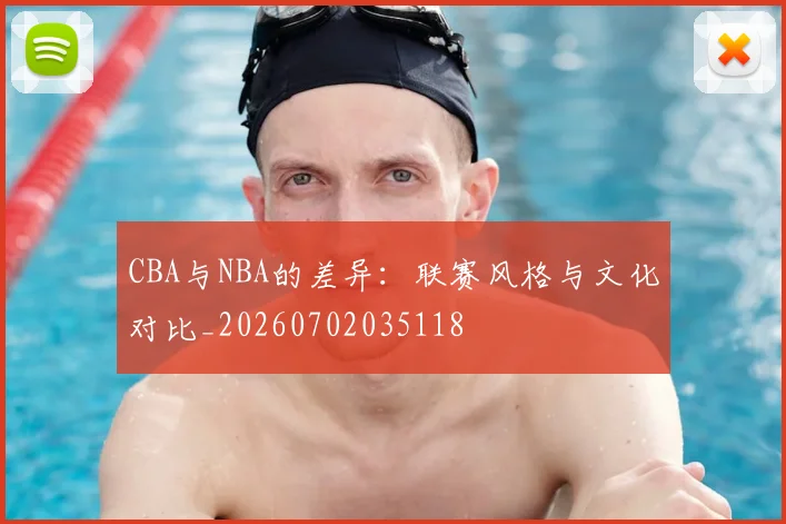 CBA与NBA的差异：联赛风格与文化对比_20260702035118
