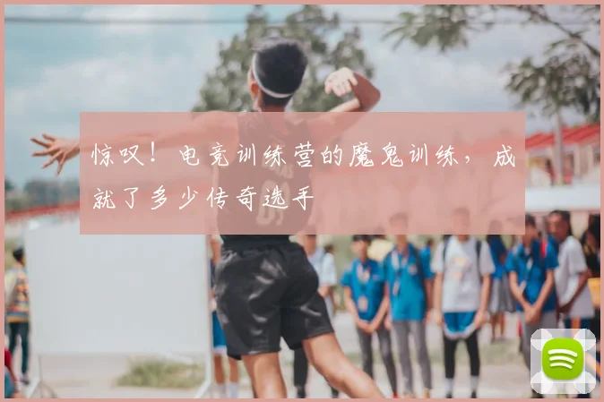 惊叹！电竞训练营的魔鬼训练，成就了多少传奇选手