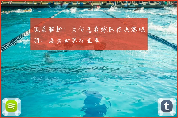 深度解析：为何总有球队在决赛铩羽，成为世界杯亚军