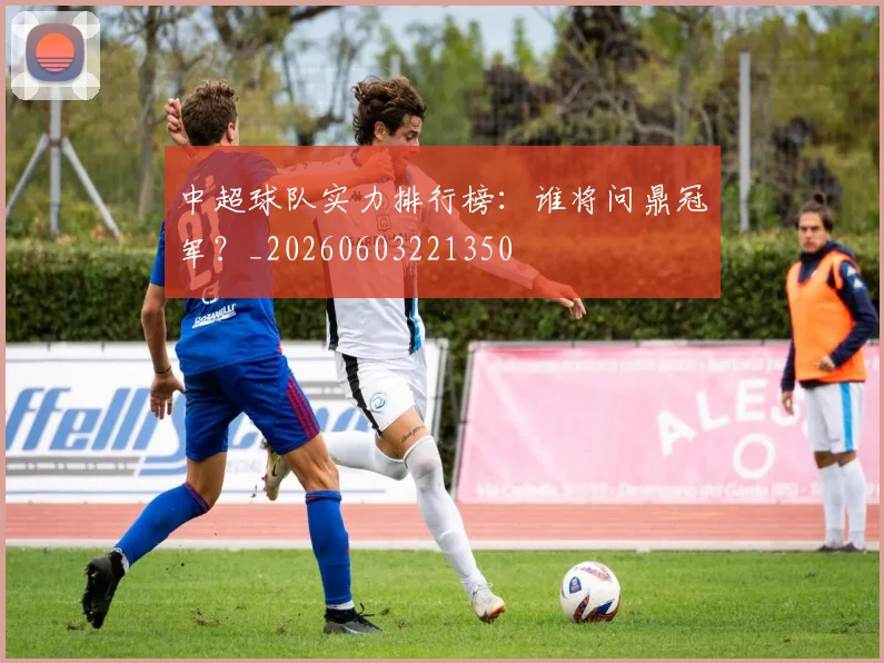 中超球队实力排行榜：谁将问鼎冠军？_20260603221350
