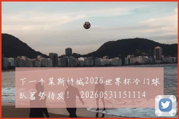 下一个莱斯特城2026世界杯冷门球队蓄势待发！_20260531151114
