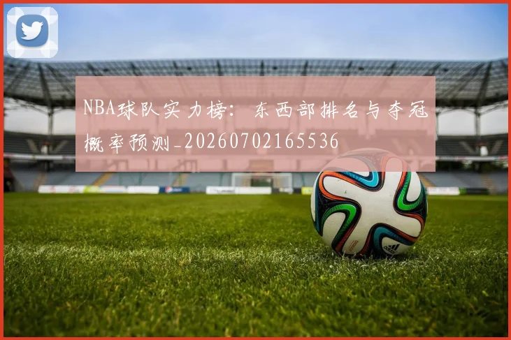 NBA球队实力榜：东西部排名与夺冠概率预测_20260702165536