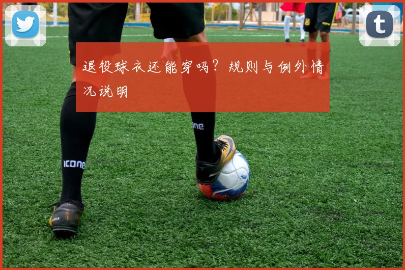 退役球衣还能穿吗？规则与例外情况说明