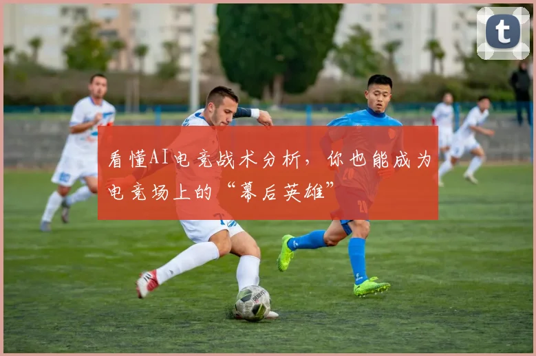 看懂AI电竞战术分析，你也能成为电竞场上的“幕后英雄”