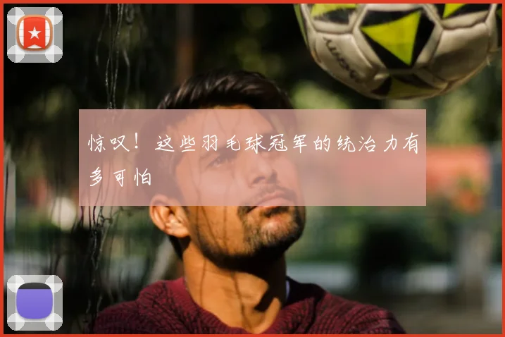 惊叹！这些羽毛球冠军的统治力有多可怕