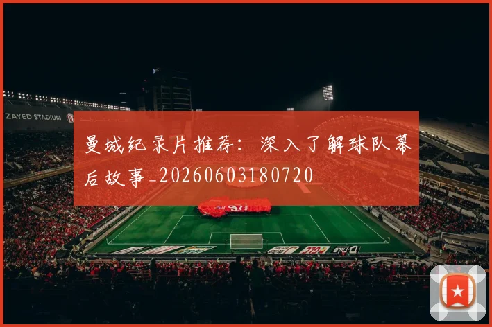曼城纪录片推荐：深入了解球队幕后故事_20260603180720