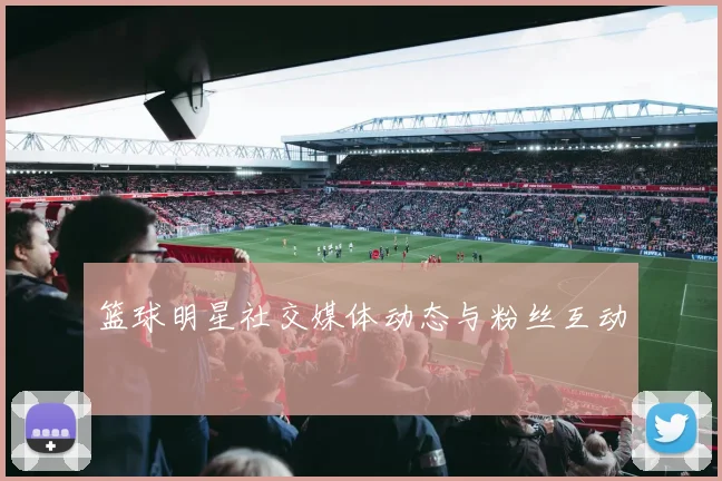 篮球明星社交媒体动态与粉丝互动