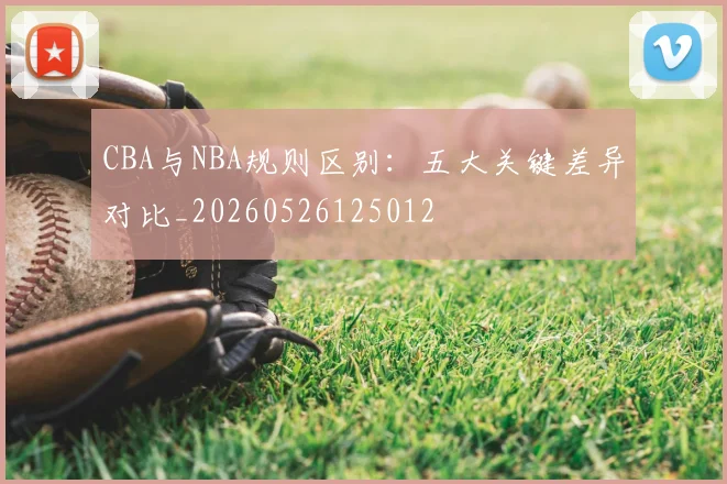 CBA与NBA规则区别：五大关键差异对比_20260526125012