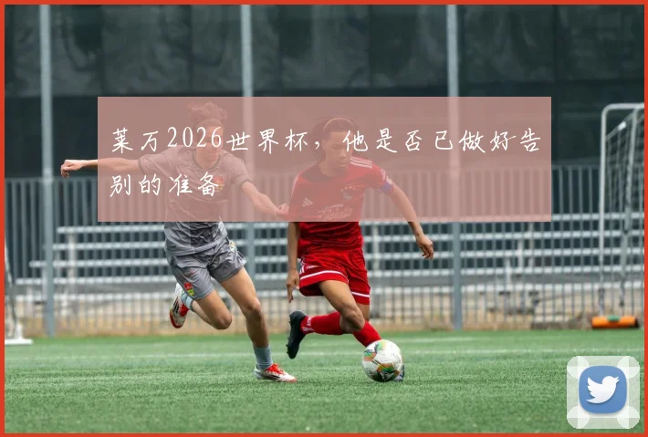 莱万2026世界杯，他是否已做好告别的准备