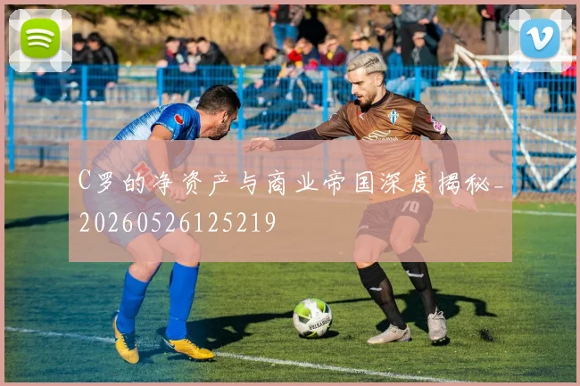 C罗的净资产与商业帝国深度揭秘_20260526125219
