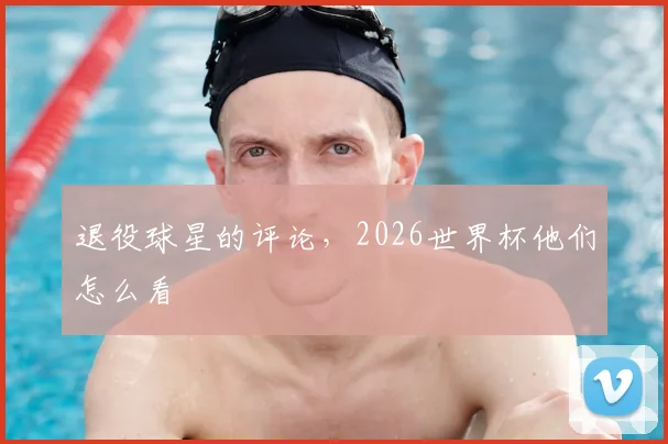 退役球星的评论，2026世界杯他们怎么看