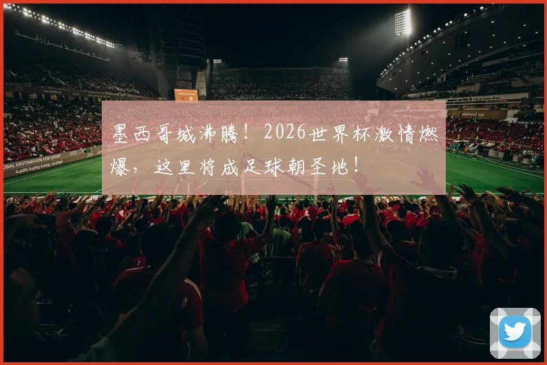 墨西哥城沸腾！2026世界杯激情燃爆，这里将成足球朝圣地！