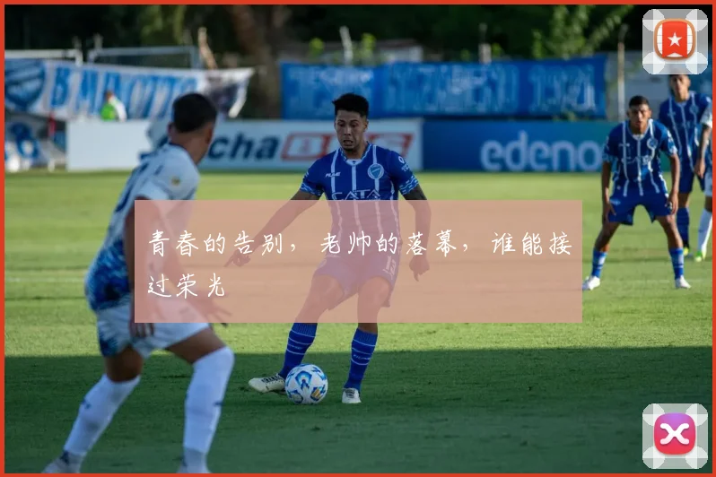 青春的告别，老帅的落幕，谁能接过荣光