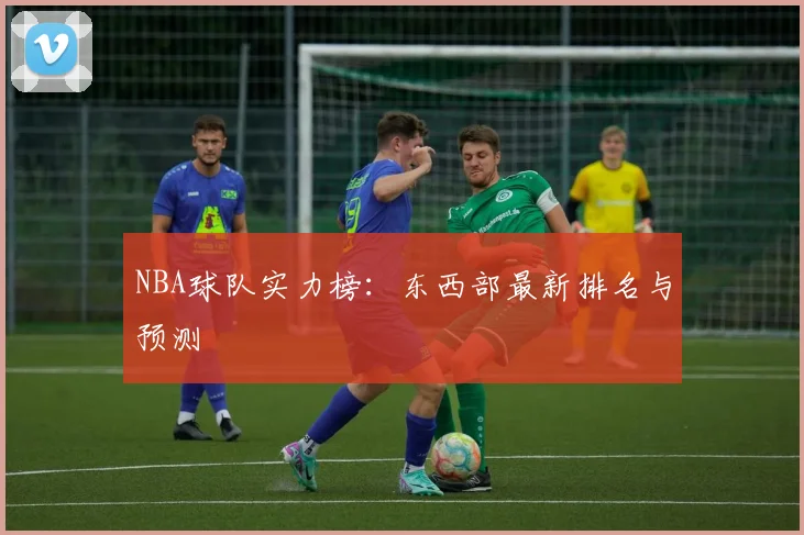 NBA球队实力榜：东西部最新排名与预测