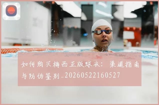 如何购买梅西正版球衣：渠道指南与防伪鉴别_20260522160527