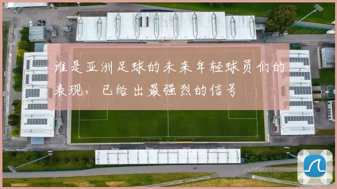 谁是亚洲足球的未来年轻球员们的表现，已给出最强烈的信号