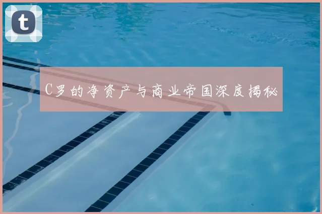 C罗的净资产与商业帝国深度揭秘