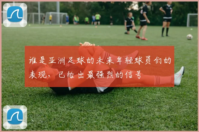 谁是亚洲足球的未来年轻球员们的表现，已给出最强烈的信号