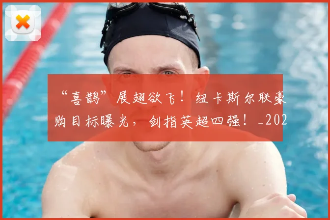 “喜鹊”展翅欲飞！纽卡斯尔联豪购目标曝光，剑指英超四强！_20260530143942
