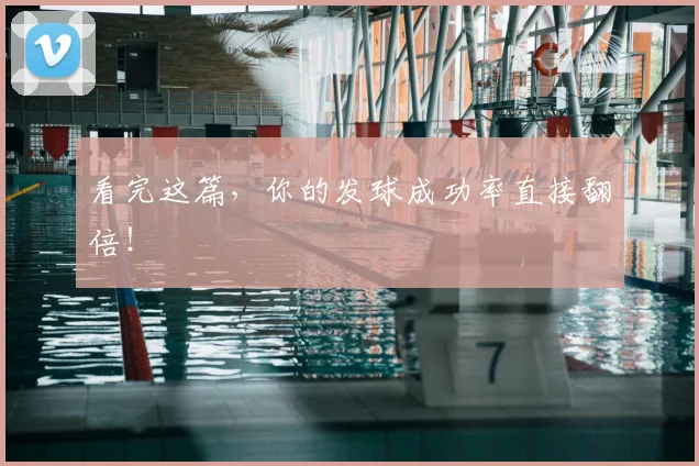 看完这篇，你的发球成功率直接翻倍！
