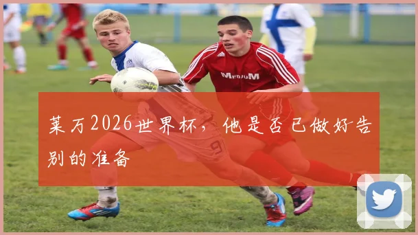 莱万2026世界杯，他是否已做好告别的准备