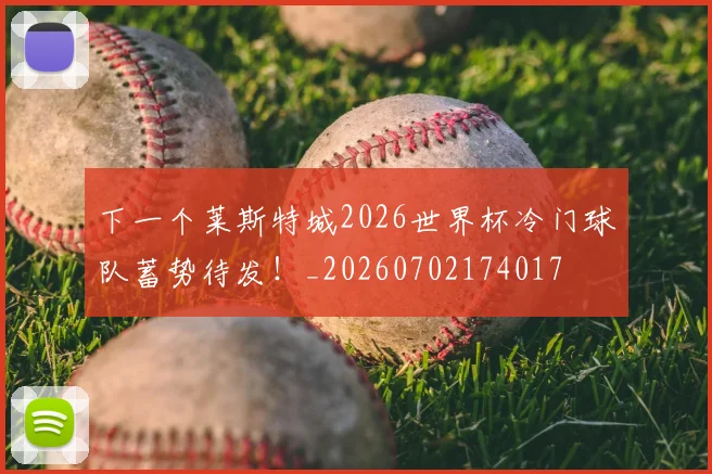 下一个莱斯特城2026世界杯冷门球队蓄势待发！_20260702174017