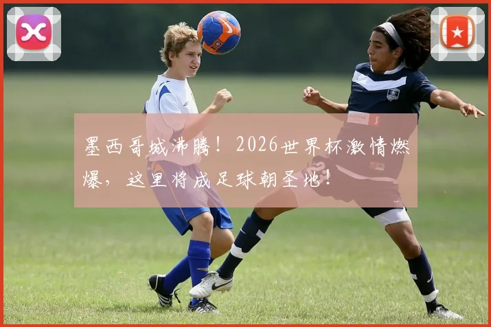 墨西哥城沸腾！2026世界杯激情燃爆，这里将成足球朝圣地！